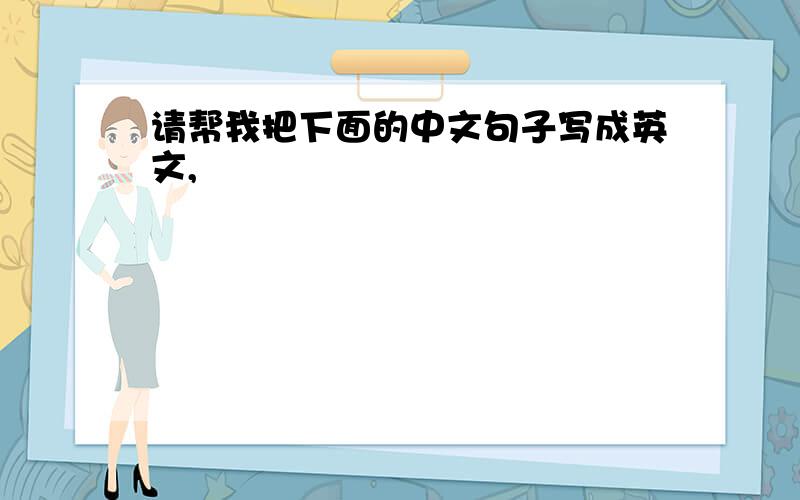 请帮我把下面的中文句子写成英文,