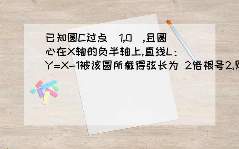 已知圆C过点（1,0）,且圆心在X轴的负半轴上,直线L：Y=X-1被该圆所截得弦长为 2倍根号2,则圆C的方程为