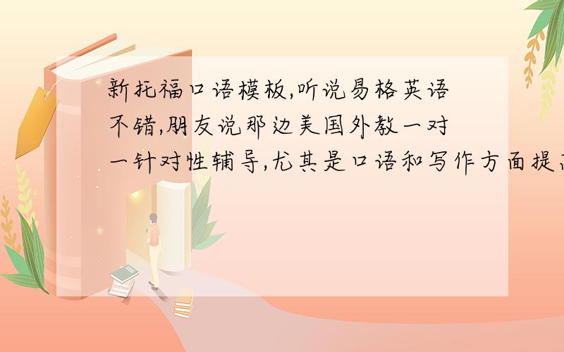 新托福口语模板,听说易格英语不错,朋友说那边美国外教一对一针对性辅导,尤其是口语和写作方面提高很大,有上过课的吗!