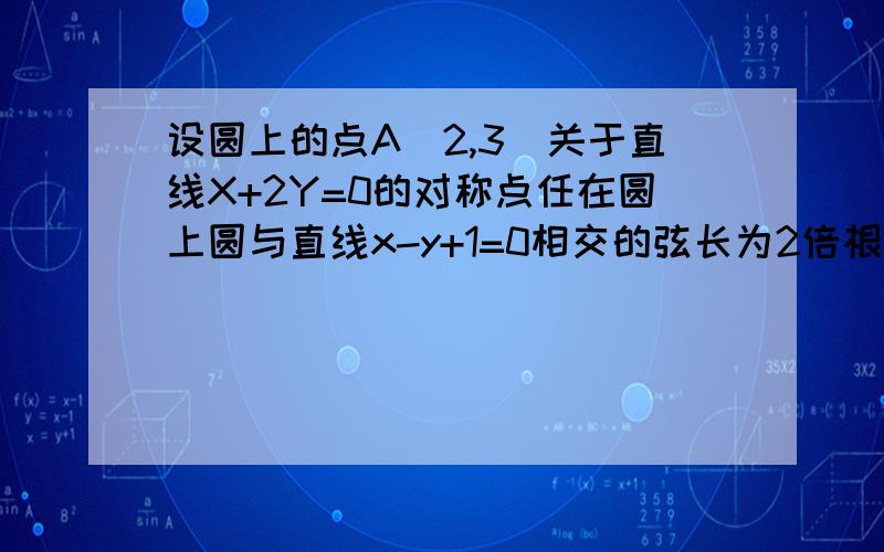 设圆上的点A（2,3）关于直线X+2Y=0的对称点任在圆上圆与直线x-y+1=0相交的弦长为2倍根号2求圆的方程