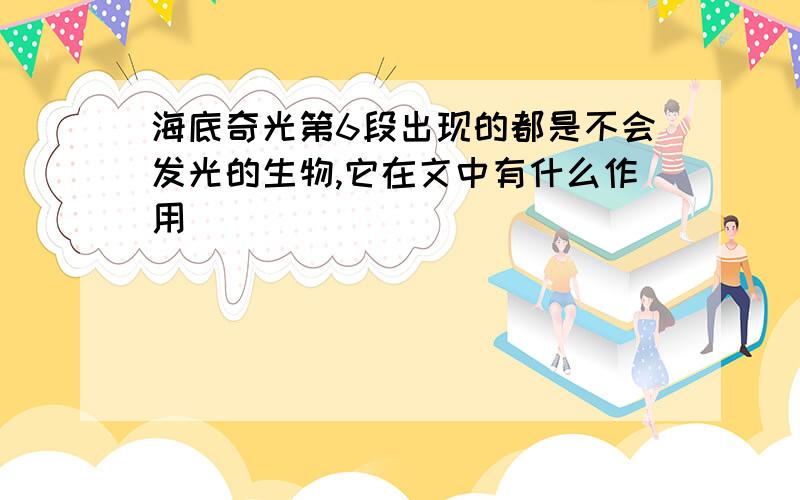 海底奇光第6段出现的都是不会发光的生物,它在文中有什么作用