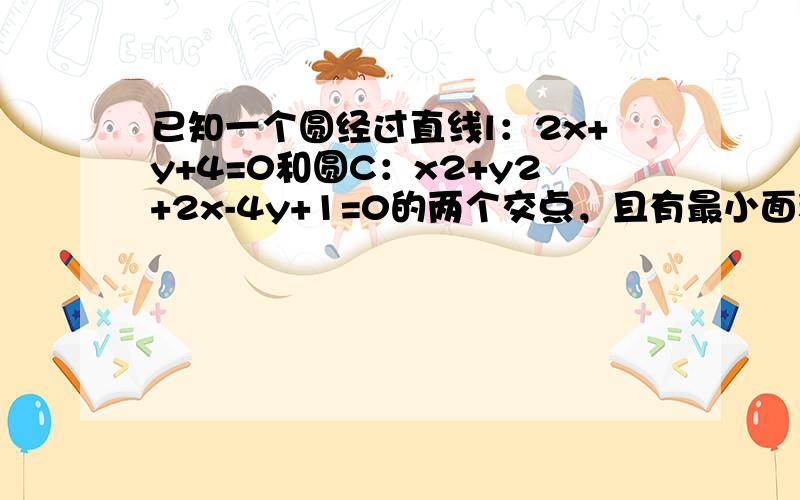 已知一个圆经过直线l：2x+y+4=0和圆C：x2+y2+2x-4y+1=0的两个交点，且有最小面积，求此圆的方程．