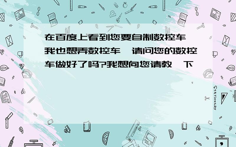 在百度上看到您要自制数控车,我也想弄数控车,请问您的数控车做好了吗?我想向您请教一下