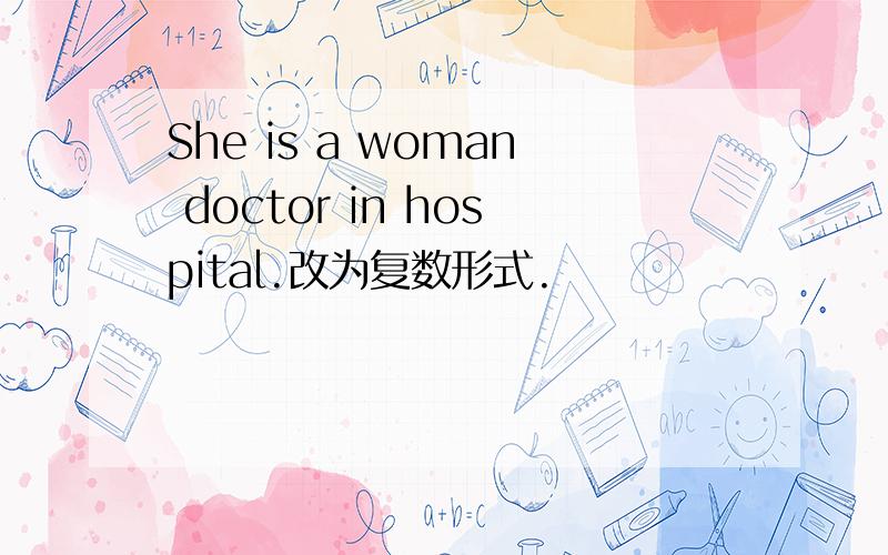 She is a woman doctor in hospital.改为复数形式.