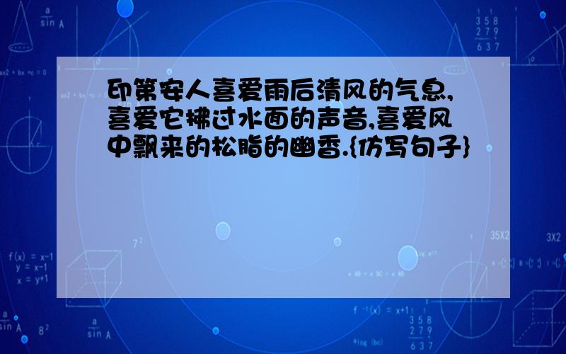 印第安人喜爱雨后清风的气息,喜爱它拂过水面的声音,喜爱风中飘来的松脂的幽香.{仿写句子}