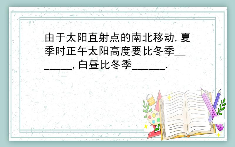 由于太阳直射点的南北移动,夏季时正午太阳高度要比冬季_______,白昼比冬季______.