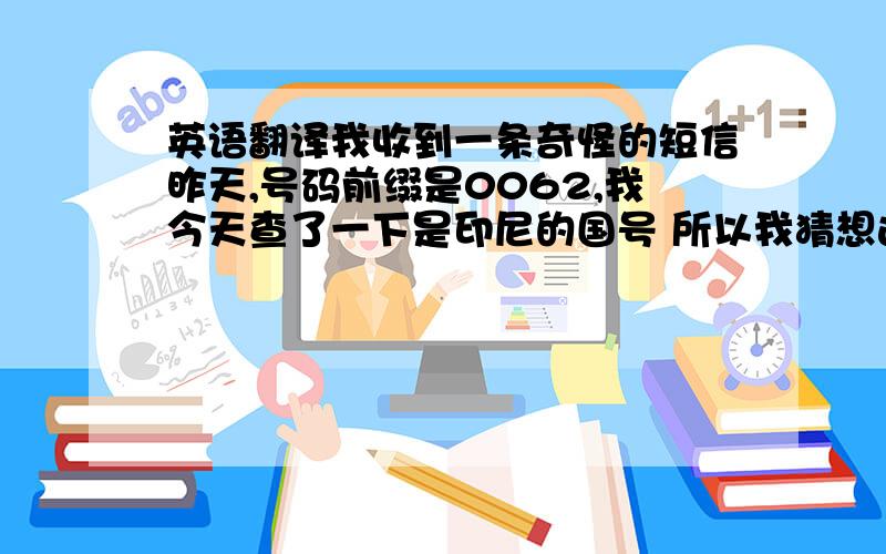 英语翻译我收到一条奇怪的短信昨天,号码前缀是0062,我今天查了一下是印尼的国号 所以我猜想这句话应该是印尼语,Mas.