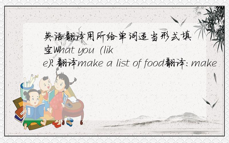 英语翻译用所给单词适当形式填空What you （like）?翻译make a list of food翻译：make