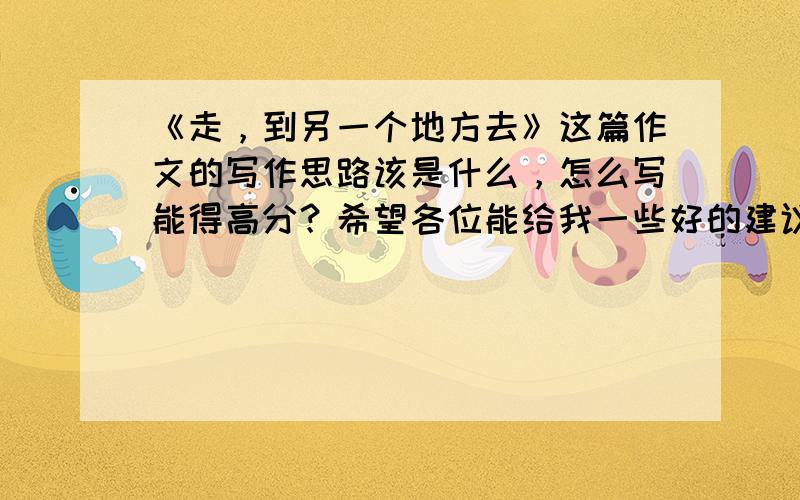 《走，到另一个地方去》这篇作文的写作思路该是什么，怎么写能得高分？希望各位能给我一些好的建议，谢谢！（这篇作文是2014