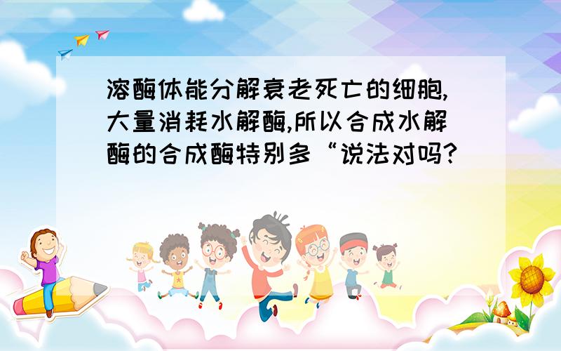 溶酶体能分解衰老死亡的细胞,大量消耗水解酶,所以合成水解酶的合成酶特别多“说法对吗?