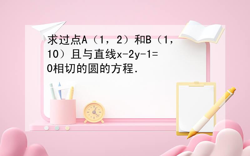 求过点A（1，2）和B（1，10）且与直线x-2y-1=0相切的圆的方程．