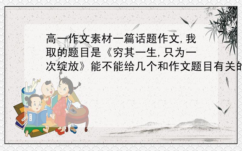 高一作文素材一篇话题作文,我取的题目是《穷其一生,只为一次绽放》能不能给几个和作文题目有关的材料