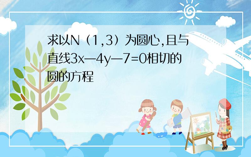 求以N（1,3）为圆心,且与直线3x—4y—7=0相切的圆的方程