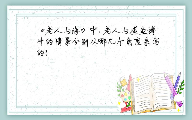 《老人与海》中,老人与鲨鱼搏斗的情景分别从哪几个角度来写的?