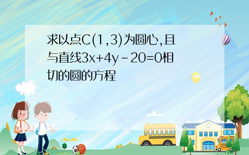 求以点C(1,3)为圆心,且与直线3x+4y-20=0相切的圆的方程