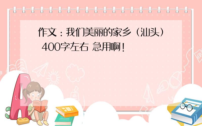 作文：我们美丽的家乡（汕头） 400字左右 急用啊!