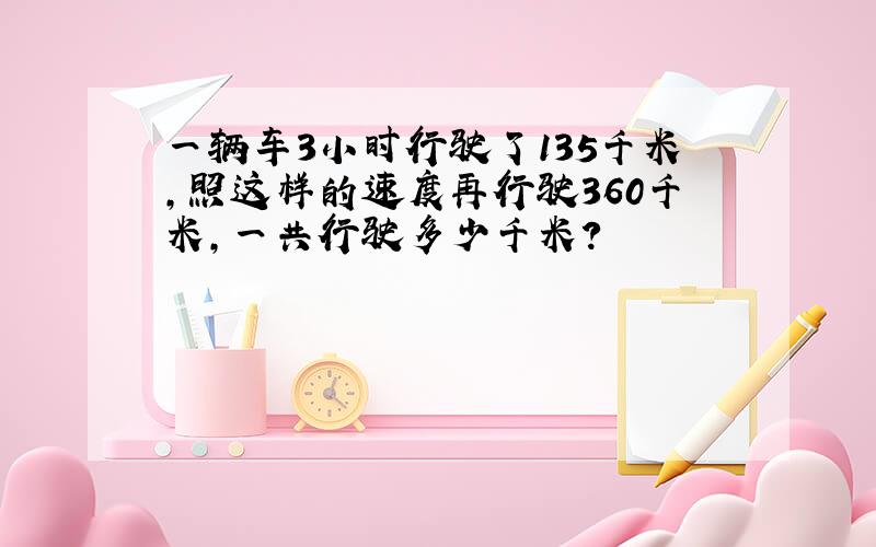 一辆车3小时行驶了135千米,照这样的速度再行驶360千米,一共行驶多少千米?