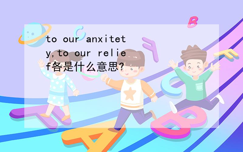 to our anxitety,to our relief各是什么意思?