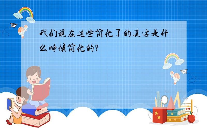 我们现在这些简化了的汉字是什么时候简化的?