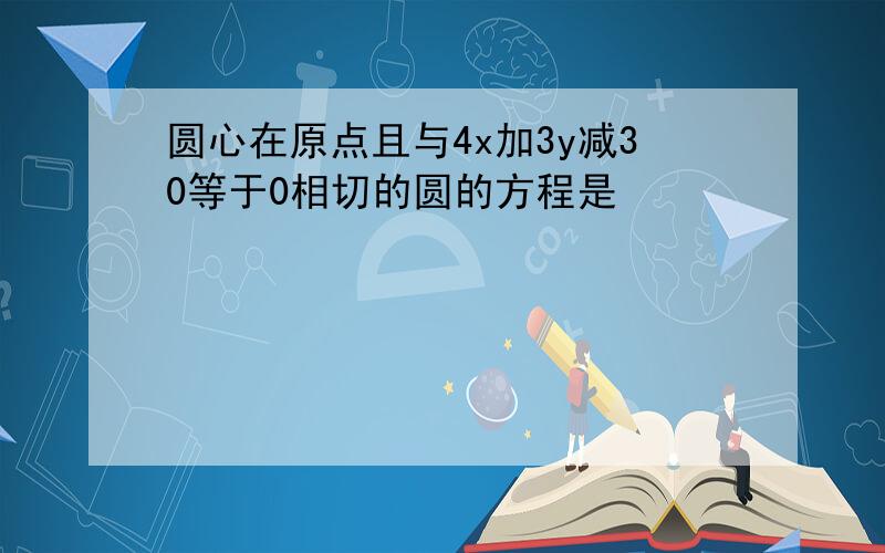 圆心在原点且与4x加3y减30等于0相切的圆的方程是