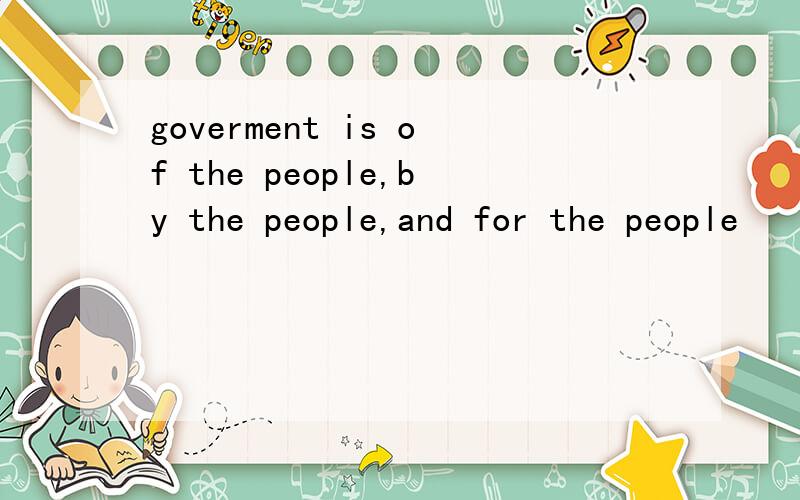 goverment is of the people,by the people,and for the people