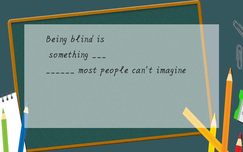 Being blind is something _________ most people can't imagine