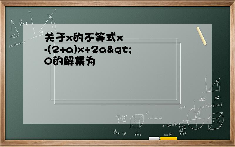 关于x的不等式x²-(2+a)x+2a>0的解集为