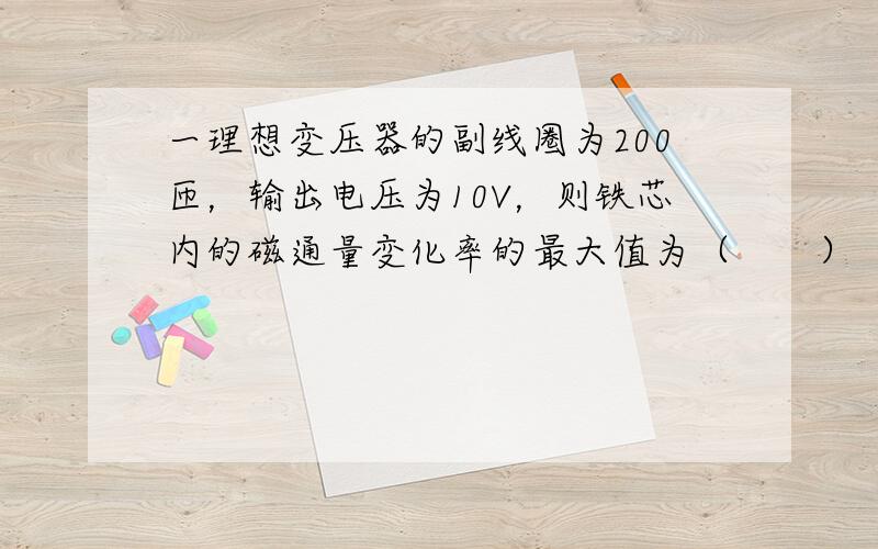 一理想变压器的副线圈为200匝，输出电压为10V，则铁芯内的磁通量变化率的最大值为（　　）