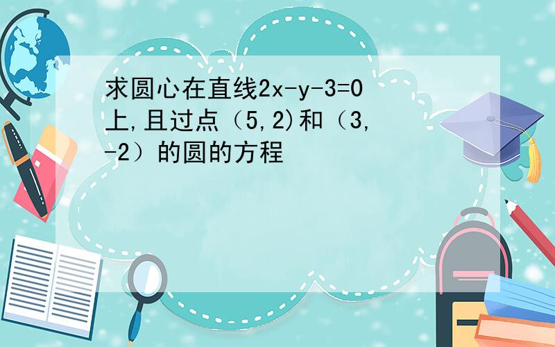 求圆心在直线2x-y-3=0上,且过点（5,2)和（3,-2）的圆的方程