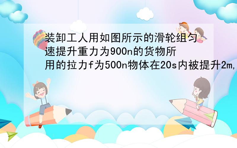 装卸工人用如图所示的滑轮组匀速提升重力为900n的货物所用的拉力f为500n物体在20s内被提升2m,