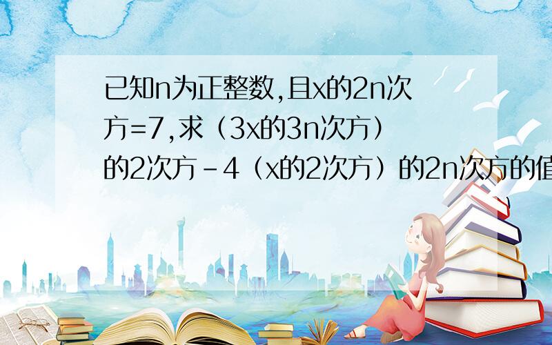 已知n为正整数,且x的2n次方=7,求（3x的3n次方）的2次方-4（x的2次方）的2n次方的值?