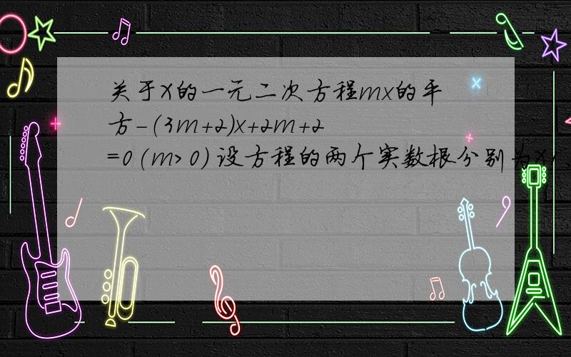 关于X的一元二次方程mx的平方－（3m+2）x+2m+2=0(m>0) 设方程的两个实数根分别为X1、X2...