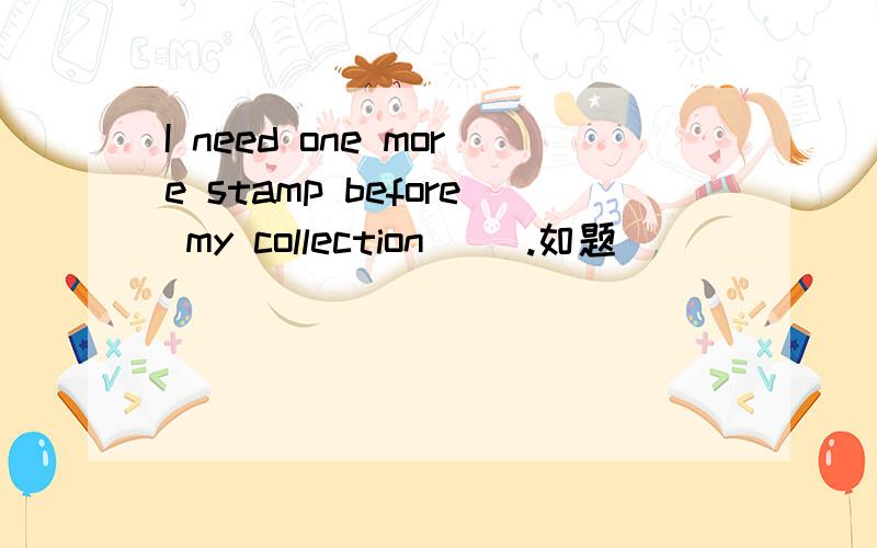 I need one more stamp before my collection （）.如题