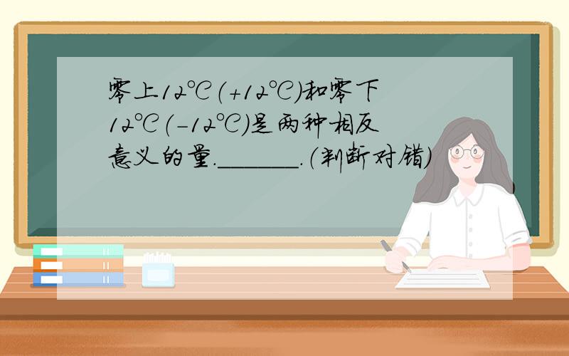 零上12℃（+12℃）和零下12℃（-12℃）是两种相反意义的量．______．（判断对错）