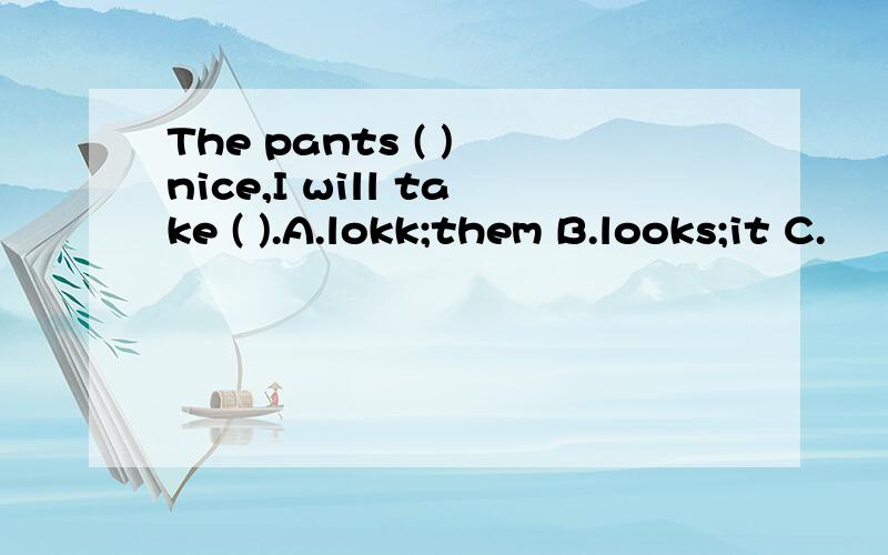 The pants ( ) nice,I will take ( ).A.lokk;them B.looks;it C.