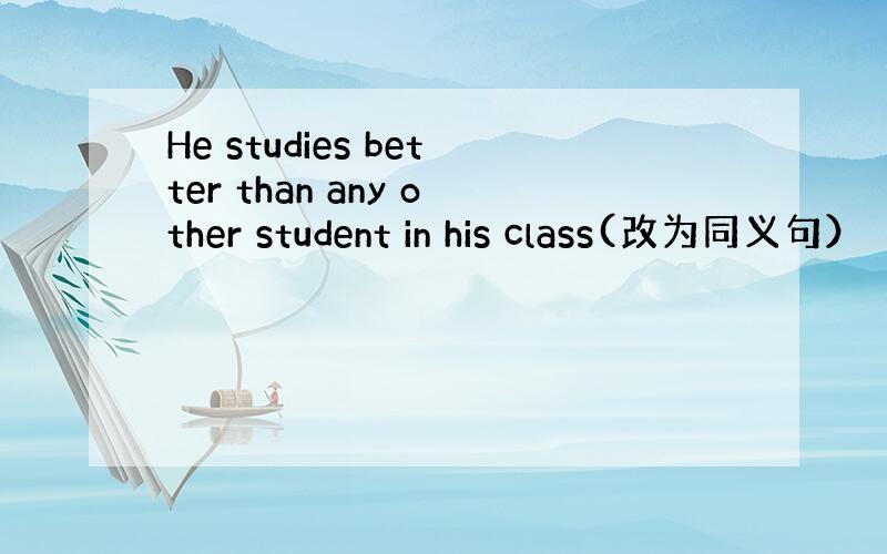 He studies better than any other student in his class(改为同义句）