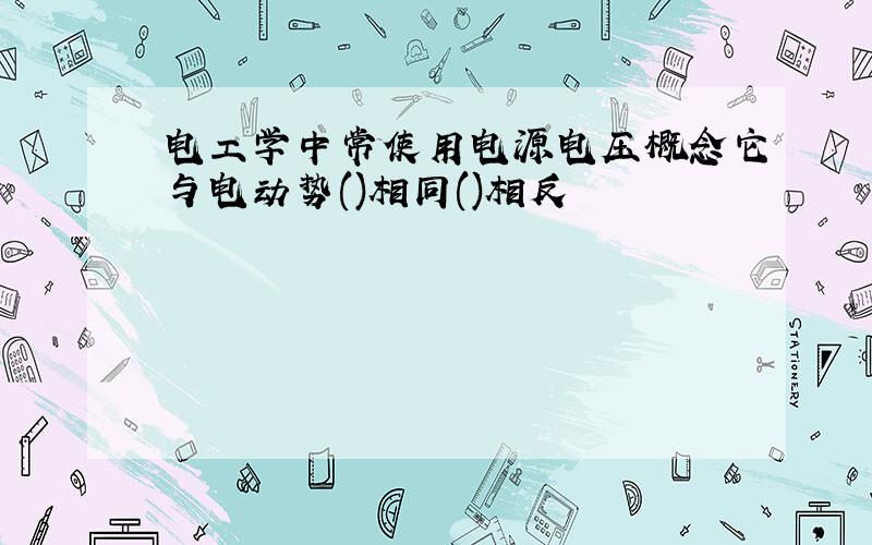 电工学中常使用电源电压概念它与电动势()相同()相反