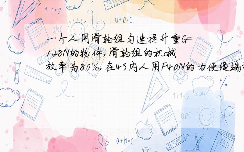 一个人用滑轮组匀速提升重G=128N的物体,滑轮组的机械效率为80%,在4S内人用F40N的力使绳端移动4米（1）求出绳