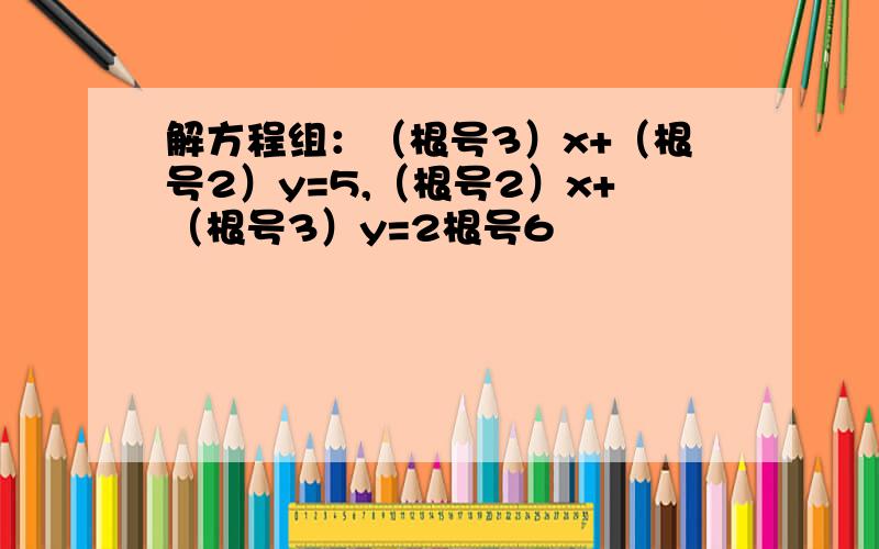 解方程组：（根号3）x+（根号2）y=5,（根号2）x+（根号3）y=2根号6