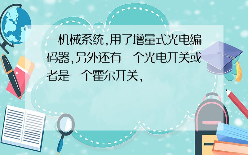 一机械系统,用了增量式光电编码器,另外还有一个光电开关或者是一个霍尔开关,