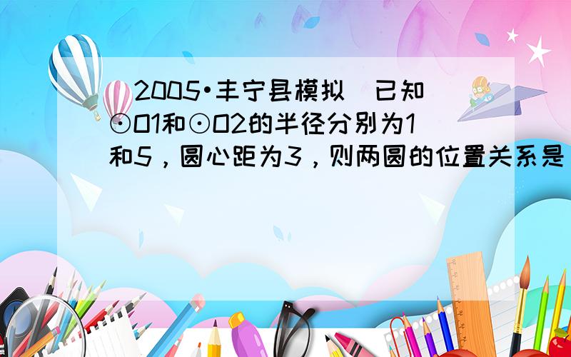 （2005•丰宁县模拟）已知⊙O1和⊙O2的半径分别为1和5，圆心距为3，则两圆的位置关系是（　　）