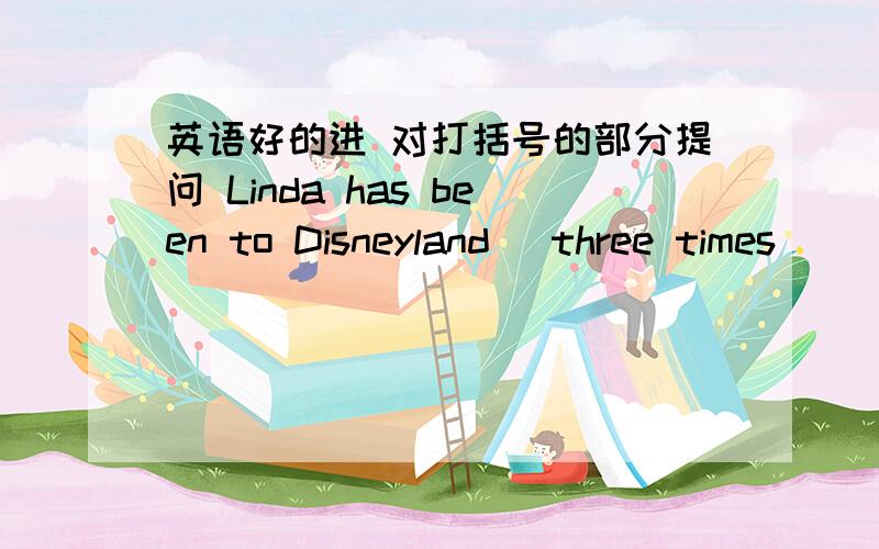 英语好的进 对打括号的部分提问 Linda has been to Disneyland (three times)