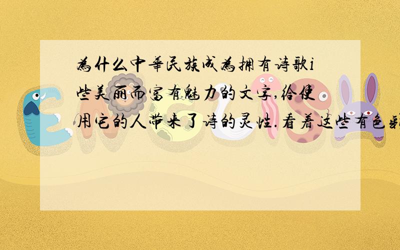 为什么中华民族成为拥有诗歌i些美丽而富有魅力的文字,给使用它的人带来了诗的灵性.看着这些有色彩、有声音、有气味的字词,怎