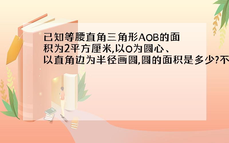 已知等腰直角三角形AOB的面积为2平方厘米,以O为圆心、以直角边为半径画圆,圆的面积是多少?不用次方解