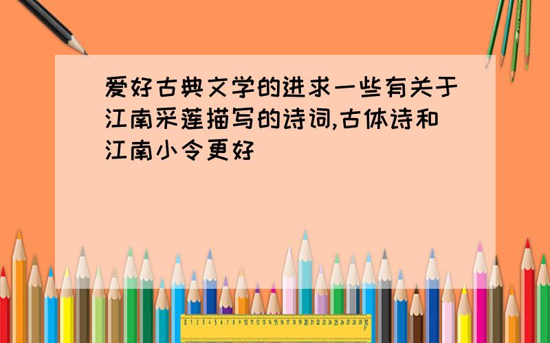 爱好古典文学的进求一些有关于江南采莲描写的诗词,古体诗和江南小令更好