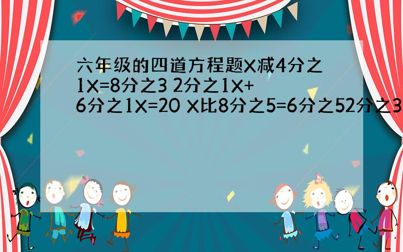 六年级的四道方程题X减4分之1X=8分之3 2分之1X+6分之1X=20 X比8分之5=6分之52分之3比X=8分之5