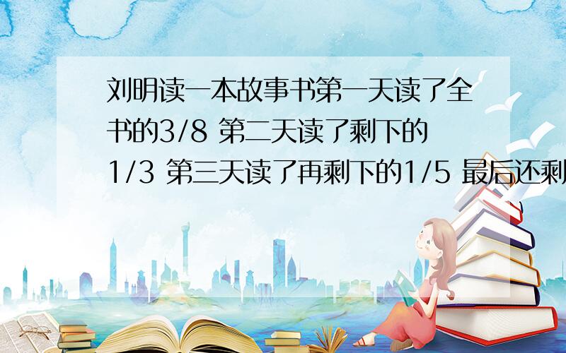 刘明读一本故事书第一天读了全书的3/8 第二天读了剩下的1/3 第三天读了再剩下的1/5 最后还剩下24页没读