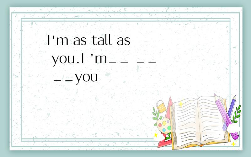 I'm as tall as you.I 'm__ __ __you