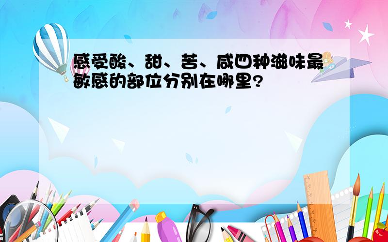 感受酸、甜、苦、咸四种滋味最敏感的部位分别在哪里?