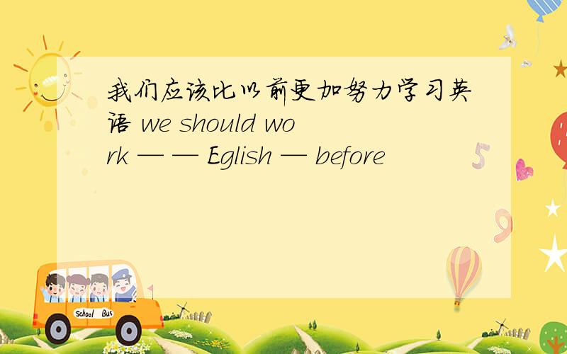 我们应该比以前更加努力学习英语 we should work — — Eglish — before